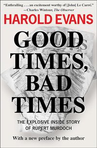 Good Times, Bad Times: The Explosive Inside Story of Rupert Murdoch By Harold Evans