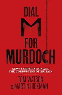 Dial M for Murdoch: News Corporation And The Corruption Of Britain By Tom Watson & Martin Hickman